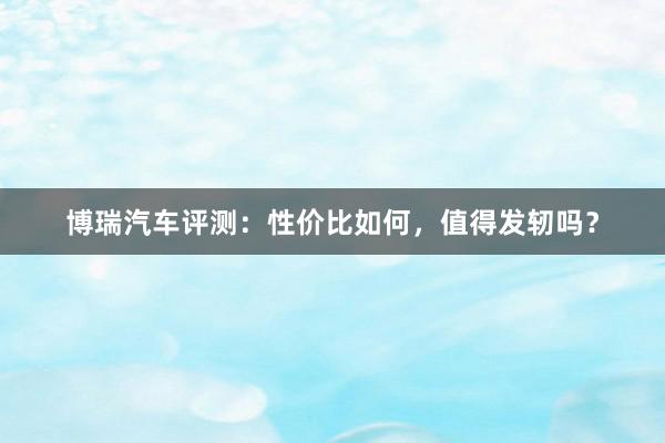 博瑞汽车评测：性价比如何，值得发轫吗？