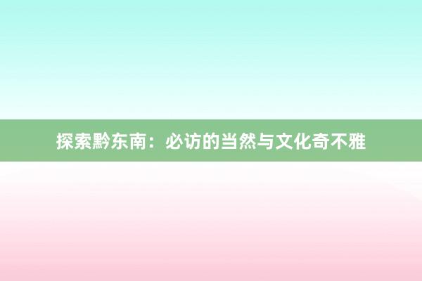 探索黔东南：必访的当然与文化奇不雅