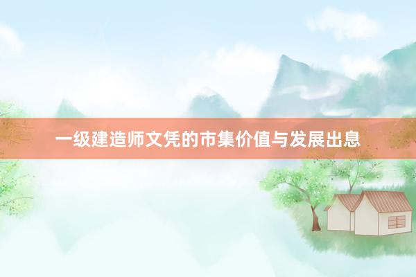 一级建造师文凭的市集价值与发展出息